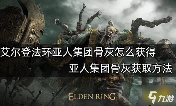 《艾尔登法环》亚人集团骨灰获取方法 亚人集团骨灰怎么获得_艾尔登法环