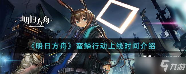 《明日方舟》蛮鳞行动上线时间一览_明日方舟