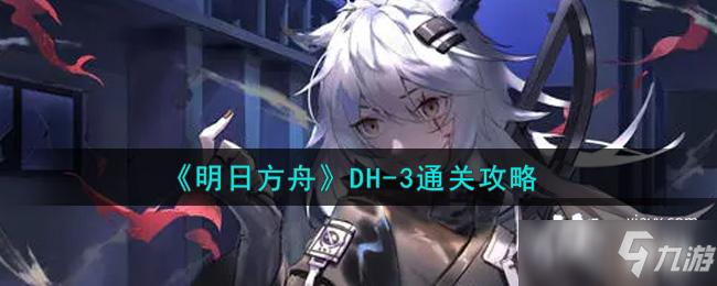 《明日方舟》DH-3通关攻略_明日方舟