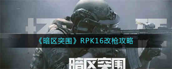 暗区突围RPK16改枪怎么操作 暗区突围RPK16改枪攻略