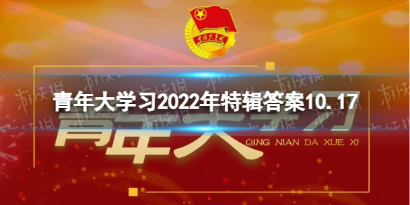 青年大学习2022年特辑答案完整版 2022年青年大学习特辑题目和答案10.17