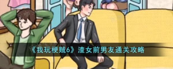 《我玩梗贼6》渣女前男友通关攻略