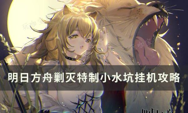 《明日方舟》剿灭特制小水坑怎么打？剿灭特制小水坑挂机攻略