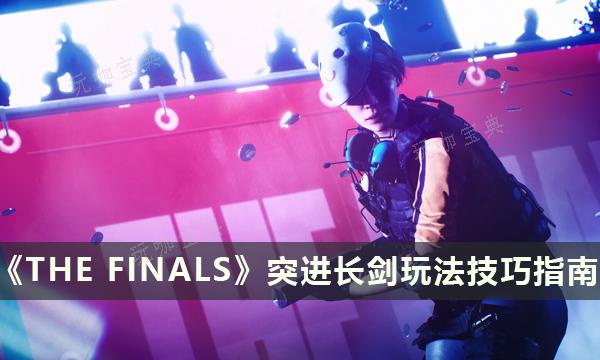 《THE FINALS》突进长剑怎么玩？决赛突进长剑玩法技巧指南