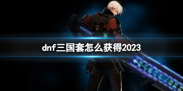 《dnf》2023三国套获得方法