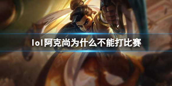 《lol》阿克尚不能打比赛原因介绍