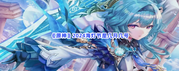 《原神》2024海灯节是几月几号？不知道海灯节日期的快来看吧!