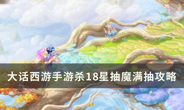 《大话西游手游》杀18星抽魔如何满抽？杀18星抽魔满抽攻略