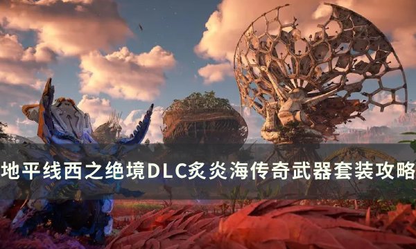 《地平线西之绝境》DLC传奇武器套装获取 炙炎海传奇武器套装收集攻略