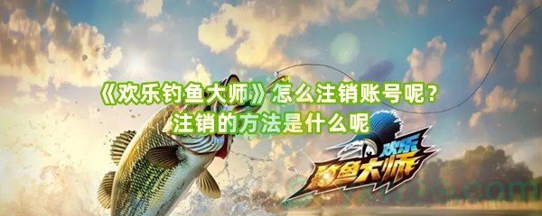 《欢乐钓鱼大师》怎么注销账号呢？注销的方法是什么呢